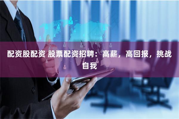 配资股配资 股票配资招聘：高薪，高回报，挑战自我