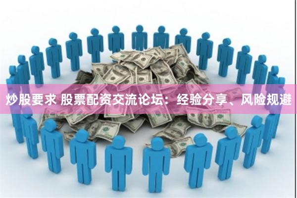 炒股要求 股票配资交流论坛：经验分享、风险规避