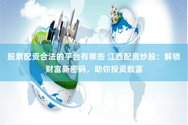 股票配资合法的平台有哪些 江西配资炒股：解锁财富新密码，助你投资致富