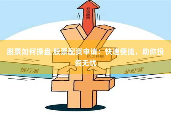 股票如何操盘 股票配资申请：快速便捷，助你投资无忧