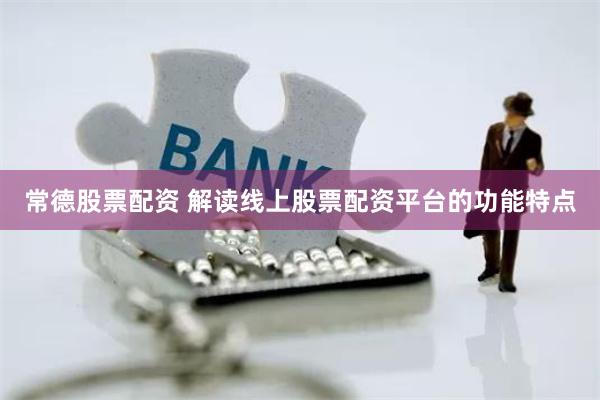 常德股票配资 解读线上股票配资平台的功能特点