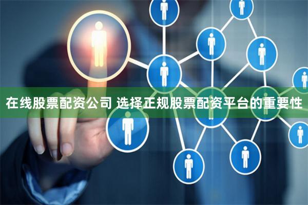 在线股票配资公司 选择正规股票配资平台的重要性