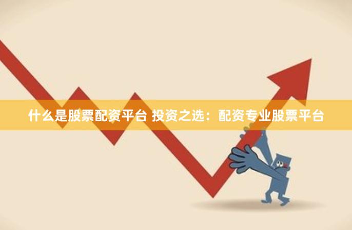 什么是股票配资平台 投资之选：配资专业股票平台