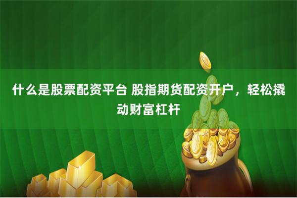 什么是股票配资平台 股指期货配资开户，轻松撬动财富杠杆