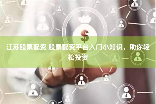 江苏股票配资 股票配资平台入门小知识，助你轻松投资