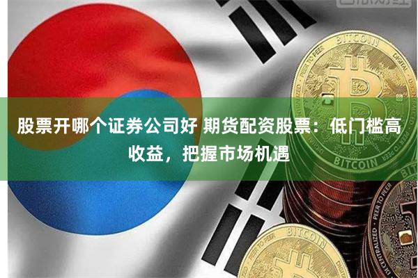 股票开哪个证券公司好 期货配资股票：低门槛高收益，把握市场机遇