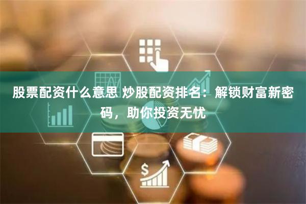 股票配资什么意思 炒股配资排名：解锁财富新密码，助你投资无忧