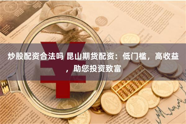 炒股配资合法吗 昆山期货配资：低门槛，高收益，助您投资致富