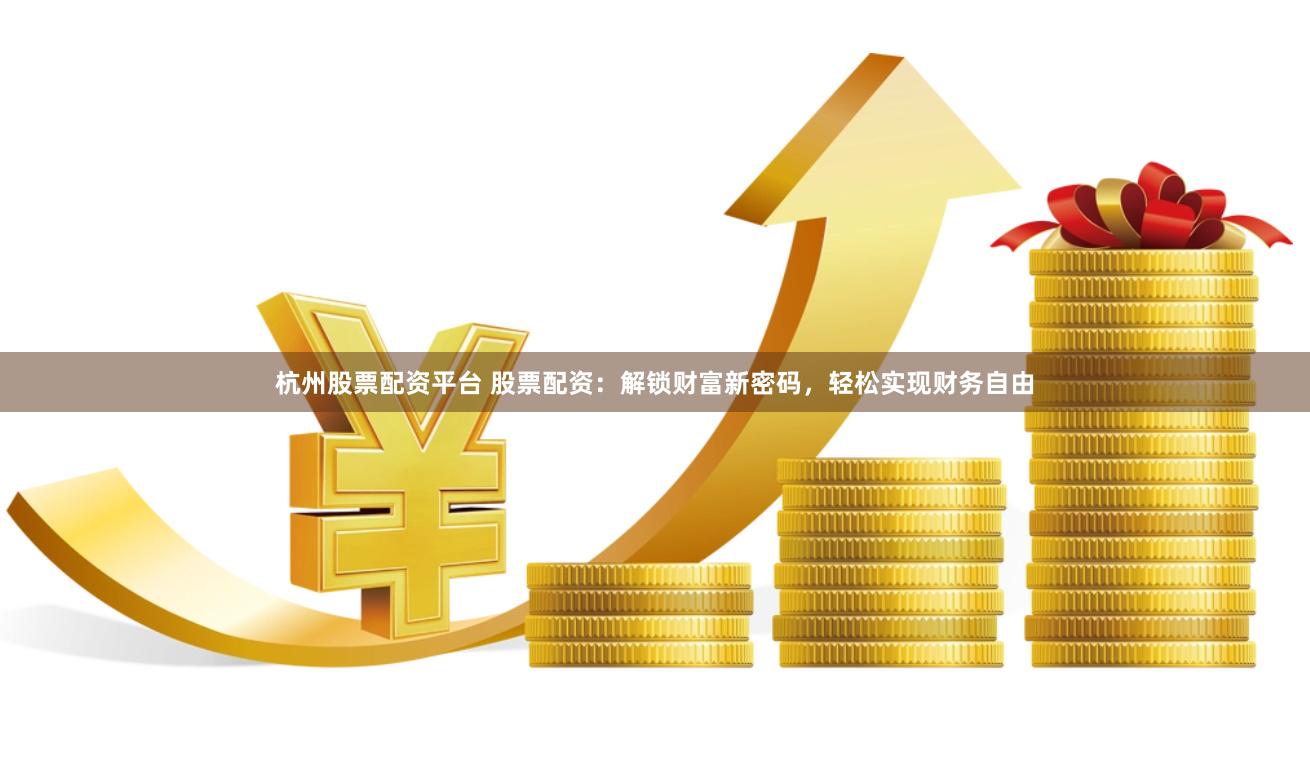 杭州股票配资平台 股票配资：解锁财富新密码，轻松实现财务自由