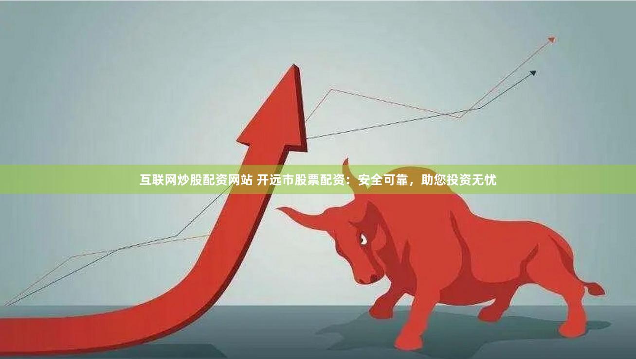 互联网炒股配资网站 开远市股票配资：安全可靠，助您投资无忧