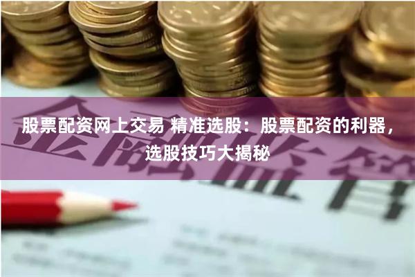 股票配资网上交易 精准选股：股票配资的利器，选股技巧大揭秘