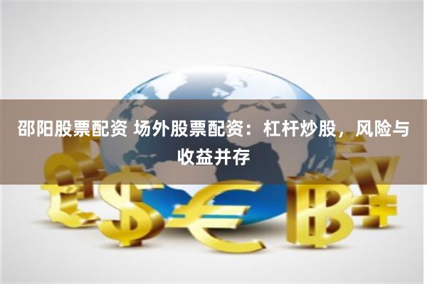 邵阳股票配资 场外股票配资：杠杆炒股，风险与收益并存