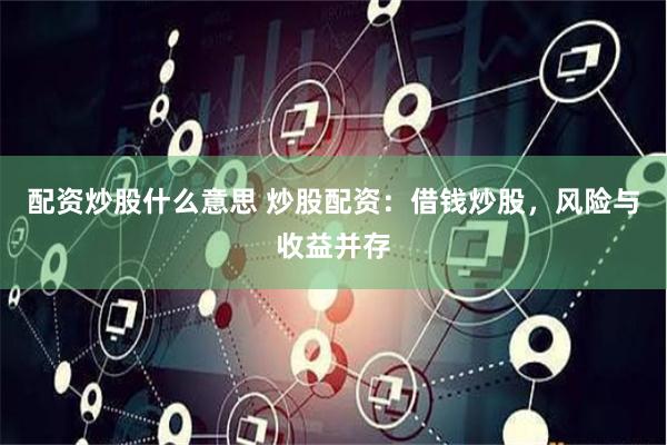 配资炒股什么意思 炒股配资：借钱炒股，风险与收益并存