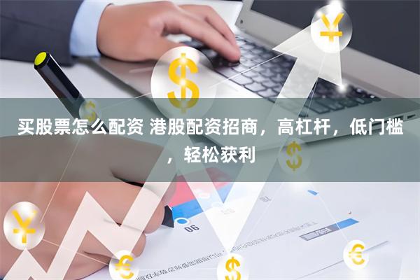 买股票怎么配资 港股配资招商，高杠杆，低门槛，轻松获利
