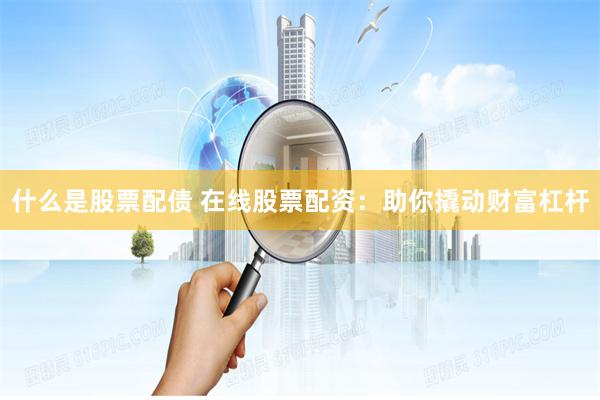 什么是股票配债 在线股票配资：助你撬动财富杠杆