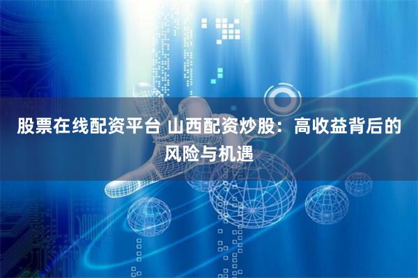 股票在线配资平台 山西配资炒股：高收益背后的风险与机遇