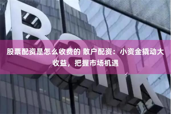 股票配资是怎么收费的 散户配资：小资金撬动大收益，把握市场机遇