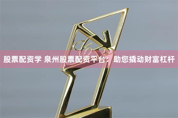 股票配资学 泉州股票配资平台：助您撬动财富杠杆