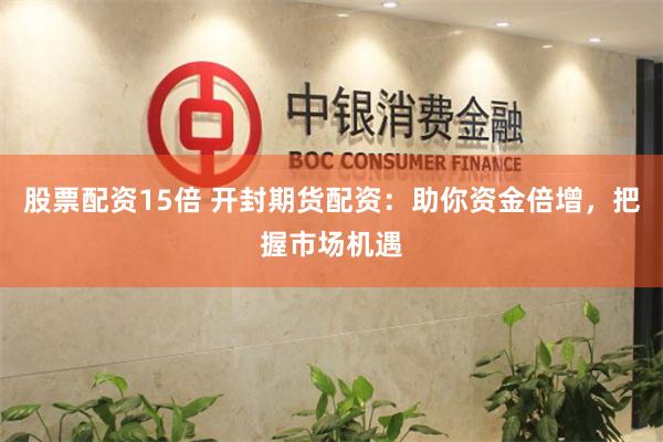股票配资15倍 开封期货配资：助你资金倍增，把握市场机遇