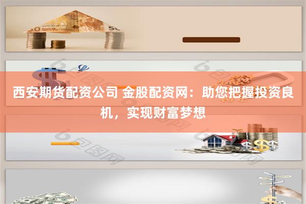 西安期货配资公司 金股配资网：助您把握投资良机，实现财富梦想