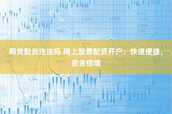 期货配资违法吗 网上股票配资开户：快速便捷，资金倍增