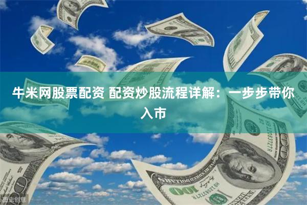 牛米网股票配资 配资炒股流程详解：一步步带你入市