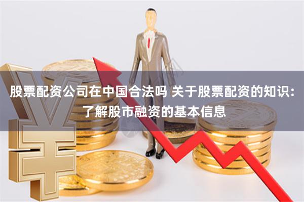 股票配资公司在中国合法吗 关于股票配资的知识: 了解股市融资的基本信息