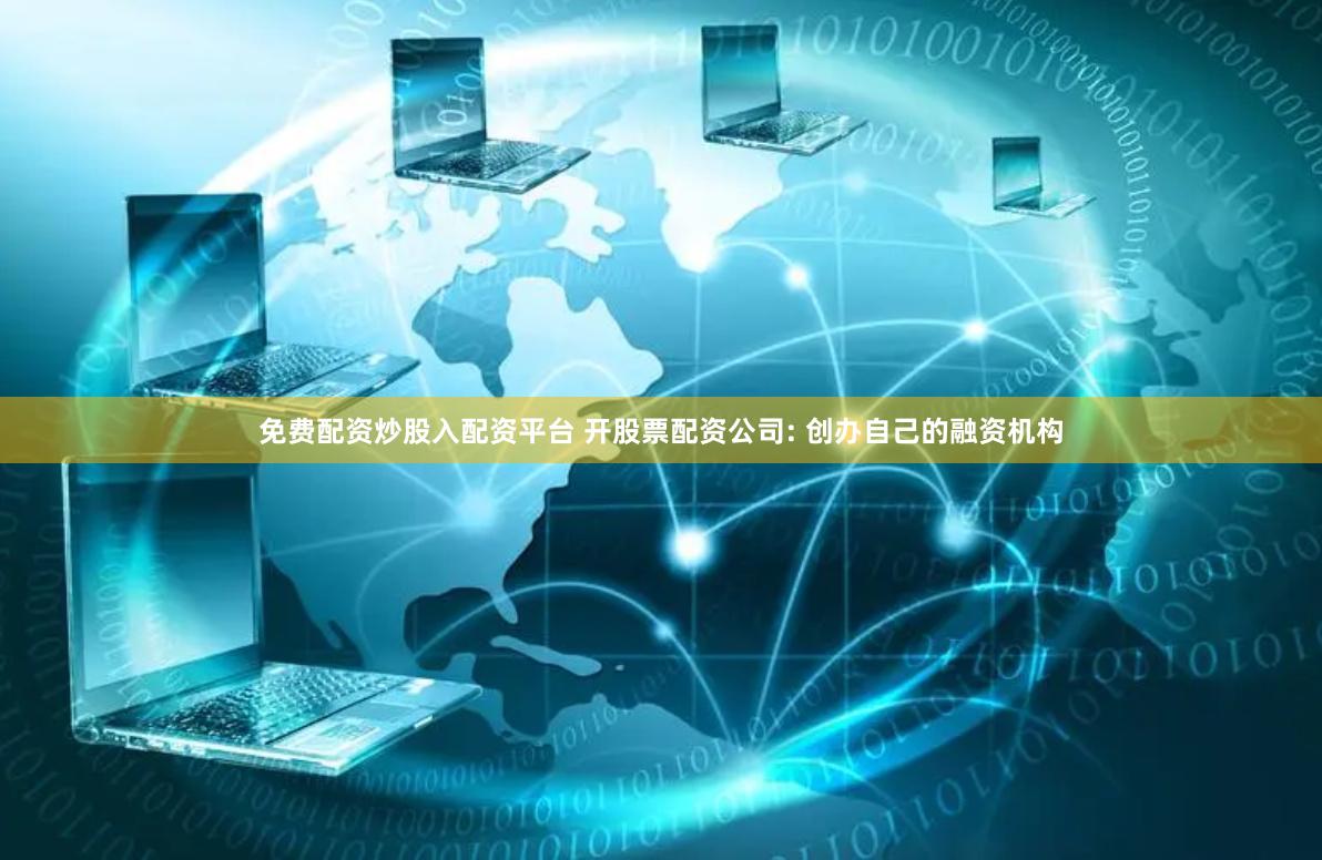 免费配资炒股入配资平台 开股票配资公司: 创办自己的融资机构