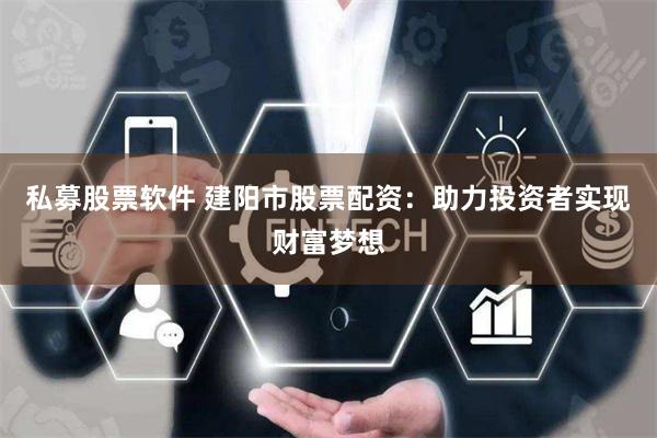 私募股票软件 建阳市股票配资：助力投资者实现财富梦想
