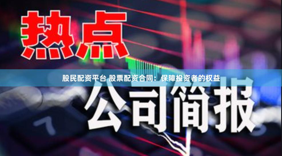 股民配资平台 股票配资合同：保障投资者的权益