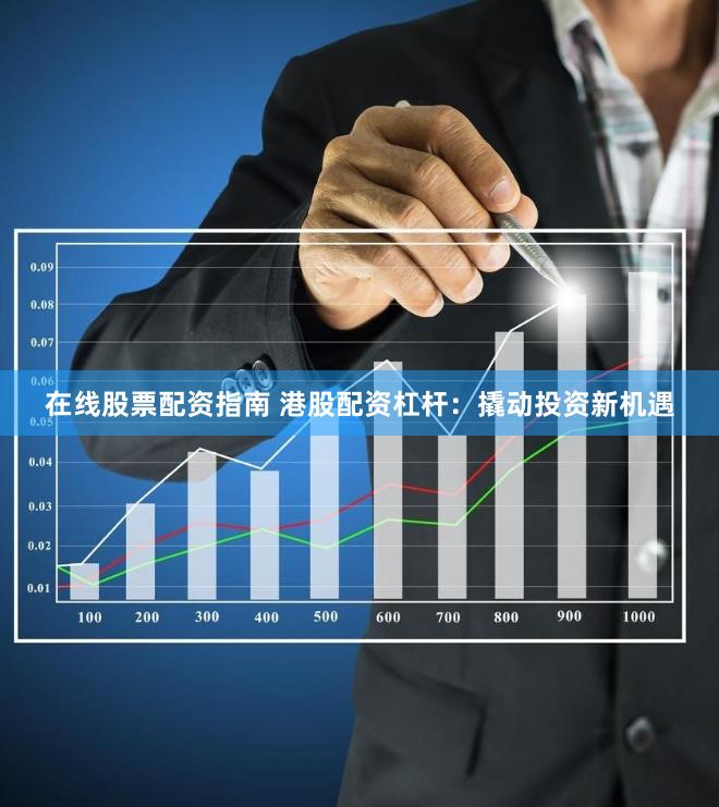 在线股票配资指南 港股配资杠杆：撬动投资新机遇