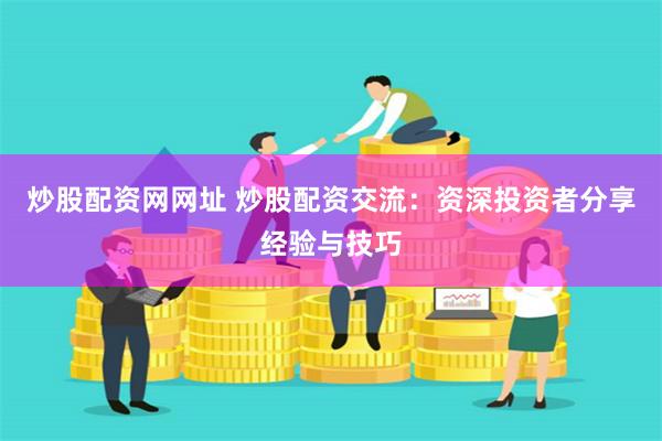 炒股配资网网址 炒股配资交流：资深投资者分享经验与技巧