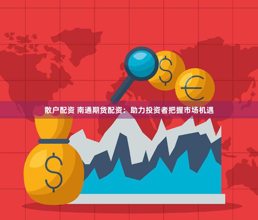 散户配资 南通期货配资：助力投资者把握市场机遇