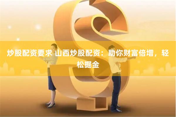 炒股配资要求 山西炒股配资：助你财富倍增，轻松掘金