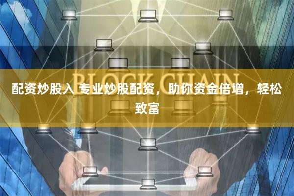 配资炒股入 专业炒股配资，助你资金倍增，轻松致富