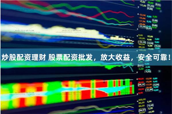 炒股配资理财 股票配资批发，放大收益，安全可靠！
