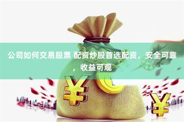 公司如何交易股票 配资炒股首选配资，安全可靠，收益可观