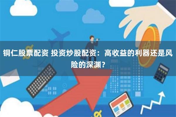 铜仁股票配资 投资炒股配资：高收益的利器还是风险的深渊？