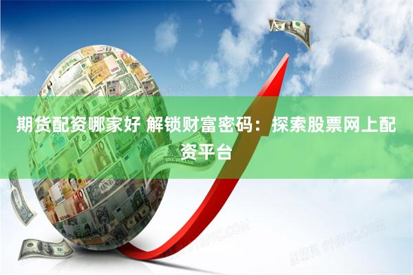 期货配资哪家好 解锁财富密码：探索股票网上配资平台