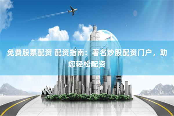 免费股票配资 配资指南：著名炒股配资门户，助您轻松配资