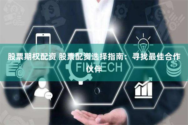 股票期权配资 股票配资选择指南：寻找最佳合作伙伴