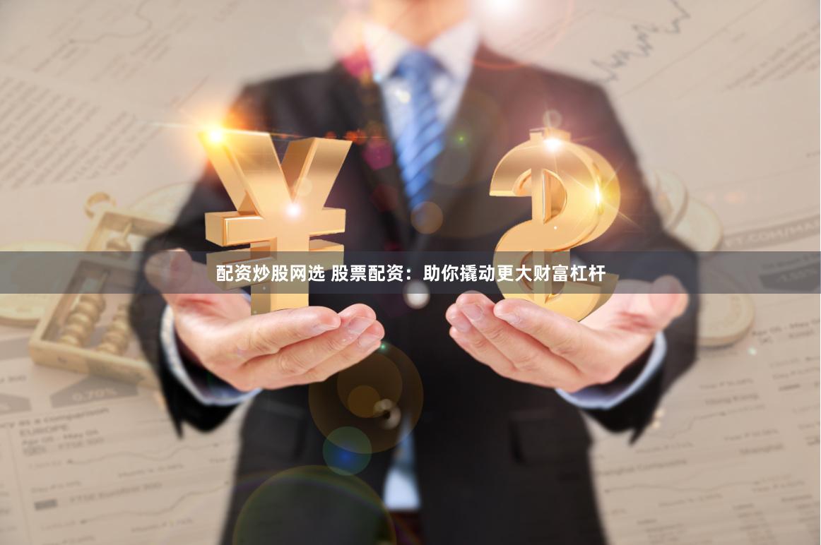 配资炒股网选 股票配资：助你撬动更大财富杠杆