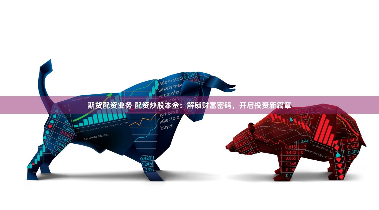 期货配资业务 配资炒股本金：解锁财富密码，开启投资新篇章