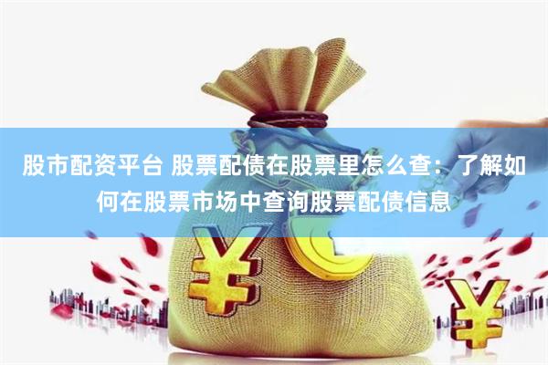 股市配资平台 股票配债在股票里怎么查：了解如何在股票市场中查询股票配债信息