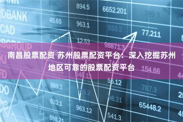 南昌股票配资 苏州股票配资平台：深入挖掘苏州地区可靠的股票配资平台