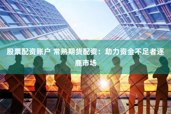 股票配资账户 常熟期货配资：助力资金不足者逐鹿市场