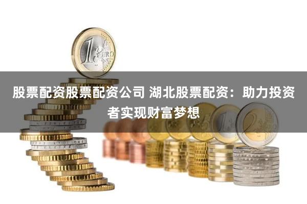 股票配资股票配资公司 湖北股票配资：助力投资者实现财富梦想