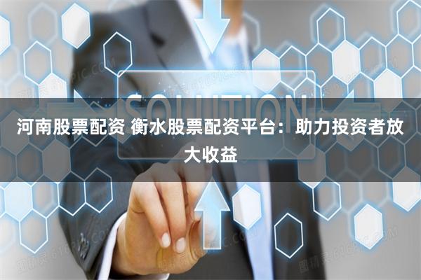 河南股票配资 衡水股票配资平台：助力投资者放大收益