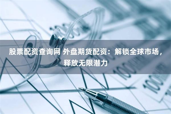 股票配资查询网 外盘期货配资：解锁全球市场，释放无限潜力