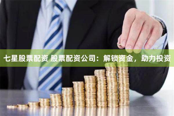 七星股票配资 股票配资公司：解锁资金，助力投资